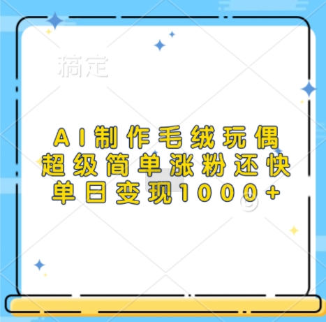 AI制作毛绒玩偶，超级简单涨粉还快，单日变现1k-小何资源库