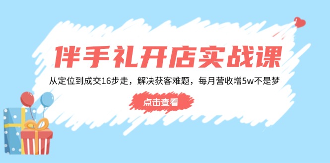 （14151期）伴手礼开店实战课：从定位到成交16步走，解决获客难题，每月营收增5w+-小何资源库