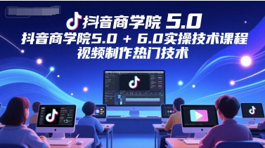 抖音商学院5.0+6.0实操技术课程，视频制作热门技术-小何资源库