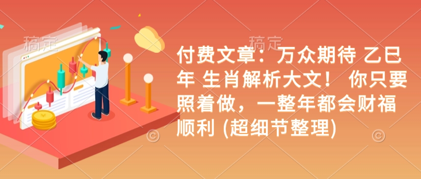 付费文章：万众期待 乙巳年 生肖解析大文！ 你只要照着做，一整年都会财福顺利 (超细节整理)-小何资源库