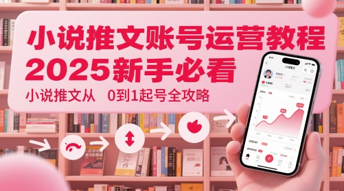 小说推文账号运营起号教程，2025新手必看，小说推文从0到1起号全攻略-小何资源库