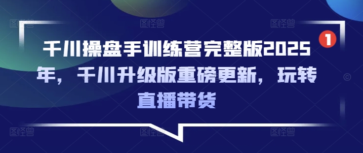 千川操盘手训练营完整版2025年，千川升级版重磅更新，玩转直播带货-小何资源库