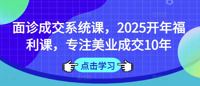 面诊成交系统课，2025开年福利课，专注美业成交10年-小何资源库
