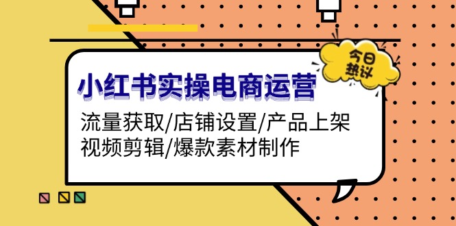 （13394期）小红书实操电商运营：流量获取/店铺设置/产品上架/视频剪辑/爆款素材制作-小何资源库