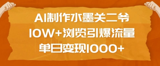 AI制作水墨关二爷，10W+浏览引爆流量，单日变现1k-小何资源库