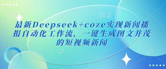 最新Deepseek+coze实现新闻播报自动化工作流，一键生成图文并茂的短视频新闻-小何资源库
