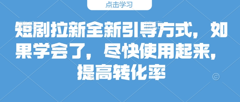 短剧拉新全新引导方式，如果学会了，尽快使用起来，提高转化率-小何资源库