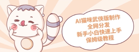 AI猫咪武侠版制作，全网分发，新手小白快速上手，保姆级教程-小何资源库
