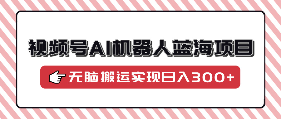 （14107期）视频号AI机器人蓝海项目，操作简单适合0基础小白，无脑搬运实现日入300+-小何资源库