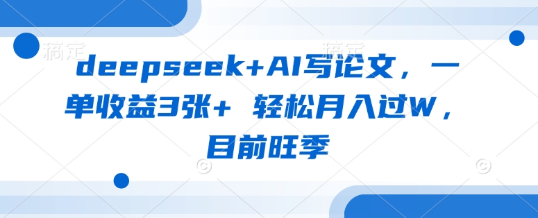 deepseek+AI写论文，一单收益3张+ 轻松月入过W，目前旺季-小何资源库