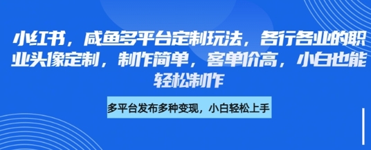 小红书咸鱼多平台定制玩法，各行各业的职业头像定制，制作简单，客单价高，小白也能轻松制作-小何资源库