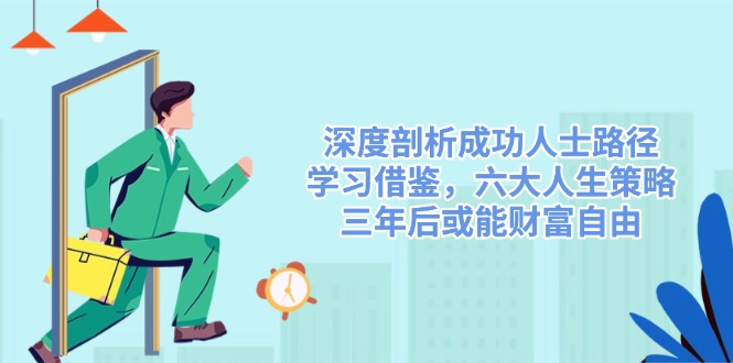 （14408期）深度剖析成功人士路径，学习借鉴，六大人生策略，三年后或能财富自由-小何资源库