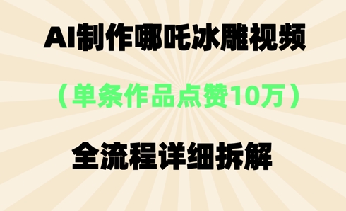 AI哪吒冰雕视频，单条视频点赞10W+，全流程详细拆解-小何资源库