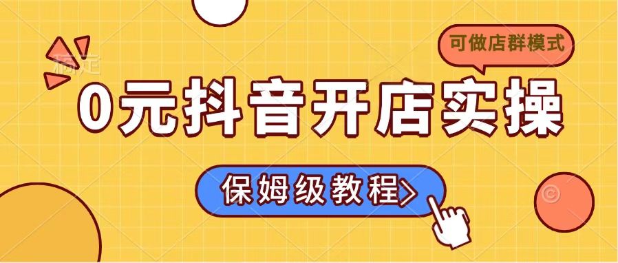 （14538期）0元抖音开店实操，保姆级教程适合小白（可做店群模式）-小何资源库