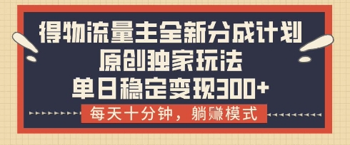 得物流量主全新分成计划模式，原创独家玩法，每天十分钟，躺挣模式，单日稳定变现3张+【揭秘】-小何资源库