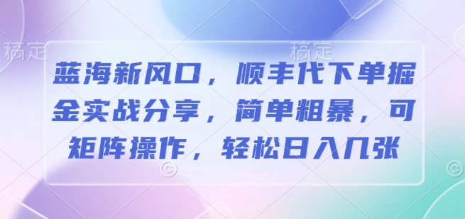 蓝海新风口，顺丰代下单掘金实战分享，简单粗暴，可矩阵操作，轻松日入几张-小何资源库