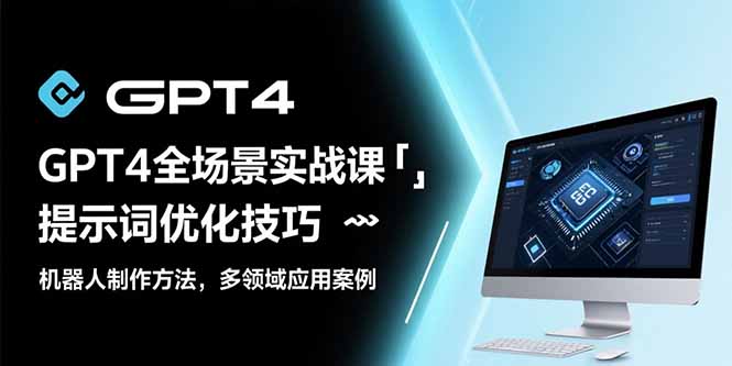（15499期）GPT4全场景实战课：提示词优化技巧，机器人制作方法，多领域应用案例-小何资源库