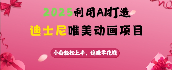 2025利用AI打造迪士尼唯美动画项目，小白轻松上手，稳挣零花钱-小何资源库