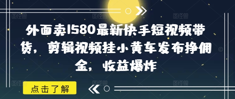 外面卖1580最新快手短视频带货，剪辑视频挂小黄车发布挣佣金，收益爆炸-小何资源库