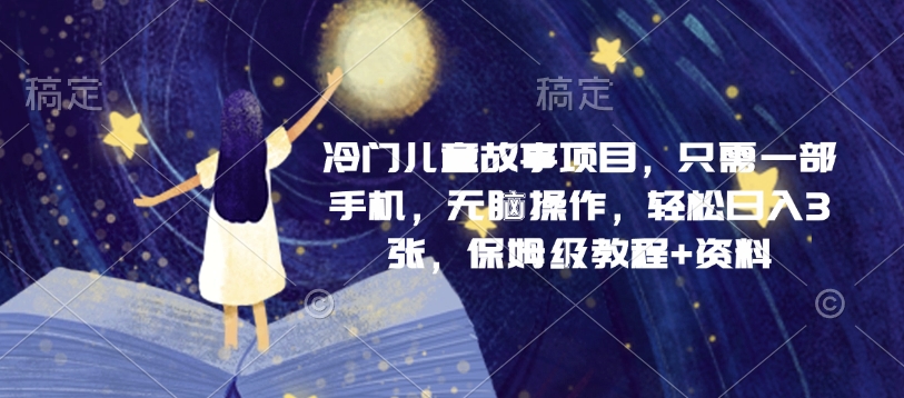 冷门儿童故事项目，只需一部手机，无脑操作，轻松日入3张，保姆级教程+资料-小何资源库