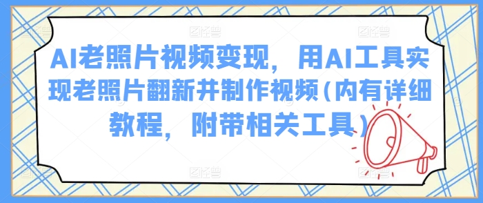 AI老照片视频变现，用AI工具实现老照片翻新并制作视频(内有详细教程，附带相关工具)-小何资源库