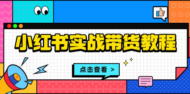 （13615期）小红书实战带货教程：从开店到选品、笔记制作、发货、售后等全方位指导-小何资源库