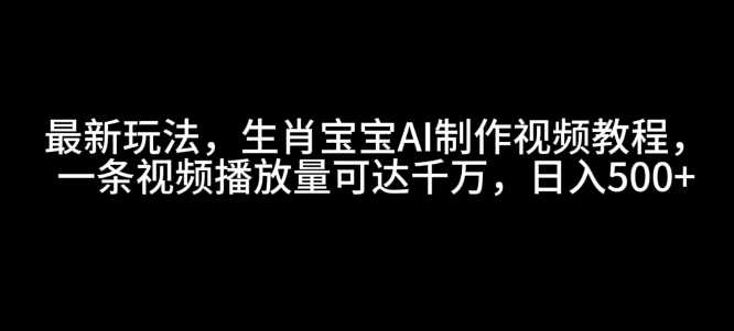 最新玩法，生肖宝宝AI制作视频教程，一条视频播放量可达千万，日入5张【揭秘】-小何资源库