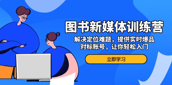 （13550期）图书新媒体训练营，解决定位难题，提供实时爆品、对标账号，让你轻松入门-小何资源库