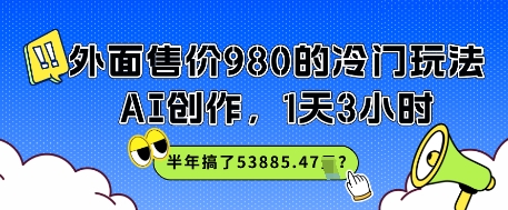 外面售价980的冷门玩法，AI创作，1天3小时，半年搞了53885.47？-小何资源库