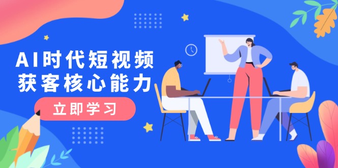 （15066期）AI时代短视频获客核心课程，三大必备技能解析，认知升级关键要点-小何资源库