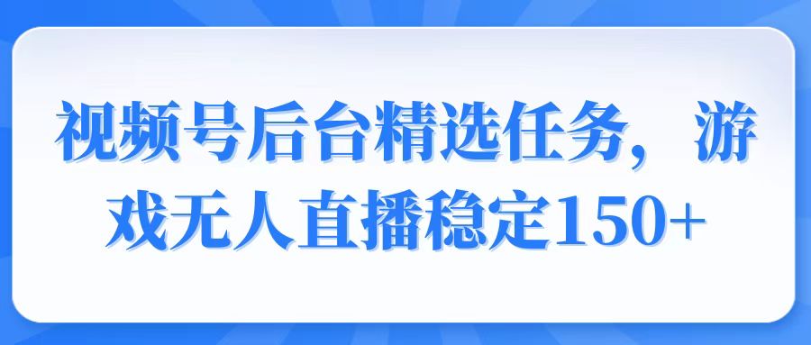 （14004期）视频号精选变现任务，游戏无人直播稳定150+-小何资源库