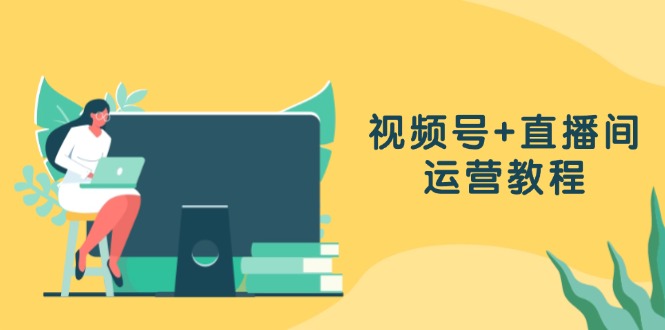 （13061期）视频号+直播间运营教程：作品创作、直播设置与数据分析一网打尽-小何资源库
