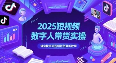2025短视频数字人带货实操，抖音快手短视频带货最新教学-小何资源库