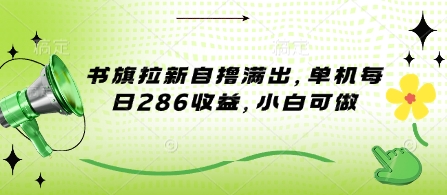 书旗拉新自撸满出，单机每日286收益，小白可做-小何资源库