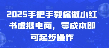 2025手把手教你做小红书虚拟电商，零成本即可起步操作-小何资源库