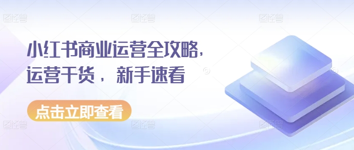小红书商业运营全攻略，运营干货 ，新手速看-小何资源库