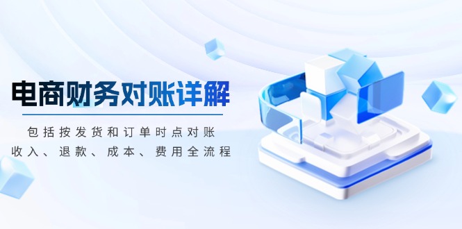 （13586期）电商财务对账详解，包括按发货和订单时点对账，收入、退款、成本、费用-小何资源库