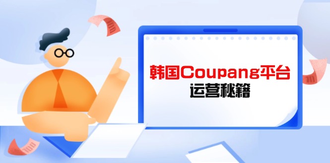 （14214期）韩国Coupang平台运营秘籍，酷胖卖家必修课，助力卖家提升平台竞争力-小何资源库