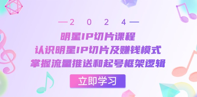 （13072期）明星IP切片课程：认识明星IP切片及赚钱模式，掌握流量推送和起号框架逻辑-小何资源库