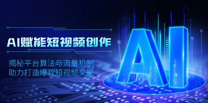 （13911期）AI赋能短视频创作，揭秘平台算法与流量机制，助力打造爆款短视频文案-小何资源库