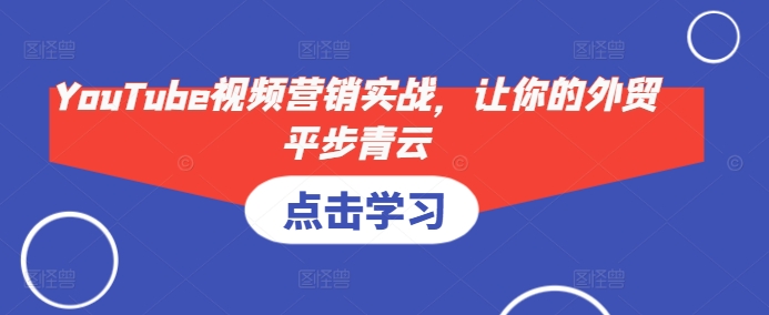 YouTube视频营销实战，让你的外贸平步青云-小何资源库