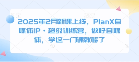 2025年2月新课上线，PlanX自媒体IP·超级训练营，做好自媒体，学这一门课就够了-小何资源库