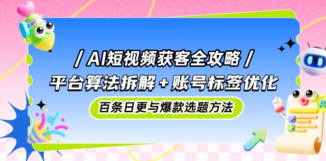 （14706期）AI短视频获客全攻略：平台算法拆解+账号标签优化，百条日更与爆款选题方法-小何资源库