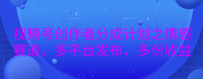 详解视频号创作者分成项目之情感赛道，暴力起号，可同步多平台-小何资源库
