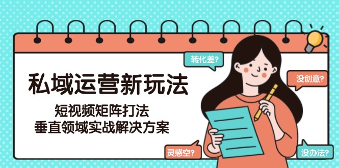 （15069期）私域运营新玩法，短视频矩阵打法，垂直领域实战解决方案（更新6月）-小何资源库