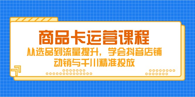（14612期）商品卡运营课程，从选品到流量提升，学会抖音店铺动销与千川精准投放-小何资源库