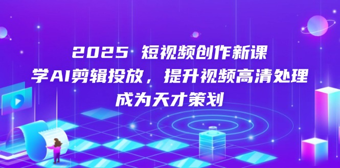 （14428期）2025短视频创作新课，学AI剪辑投放，提升视频高清处理，成为天才策划-小何资源库