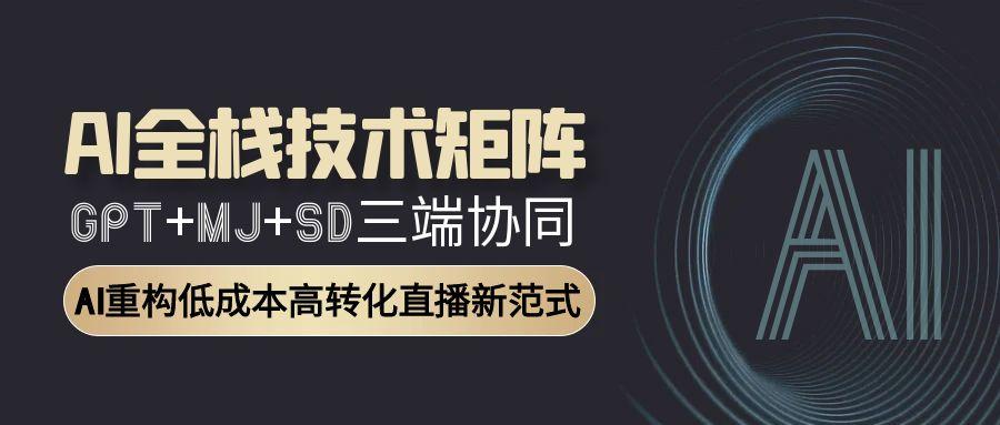 （15027期）AI全栈技术矩阵：GPT+MJ+SD三端协同，AI重构低成本高转化直播新范式-小何资源库