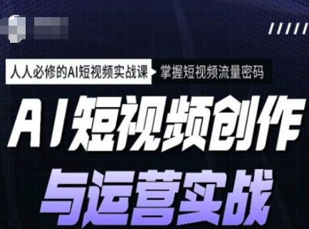 AI短视频创作与运营实战课程，人人必修的AI短视频实战课，掌握短视频流量密码-小何资源库