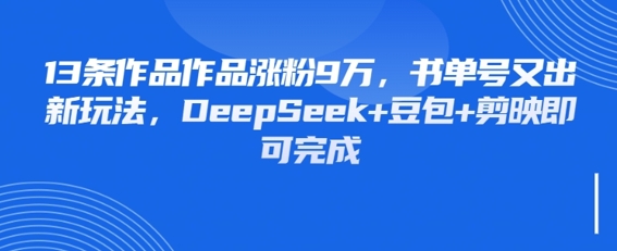 13条作品作品涨粉9W，书单号又出新玩法，DeepSeek+豆包+剪映即可完成-小何资源库